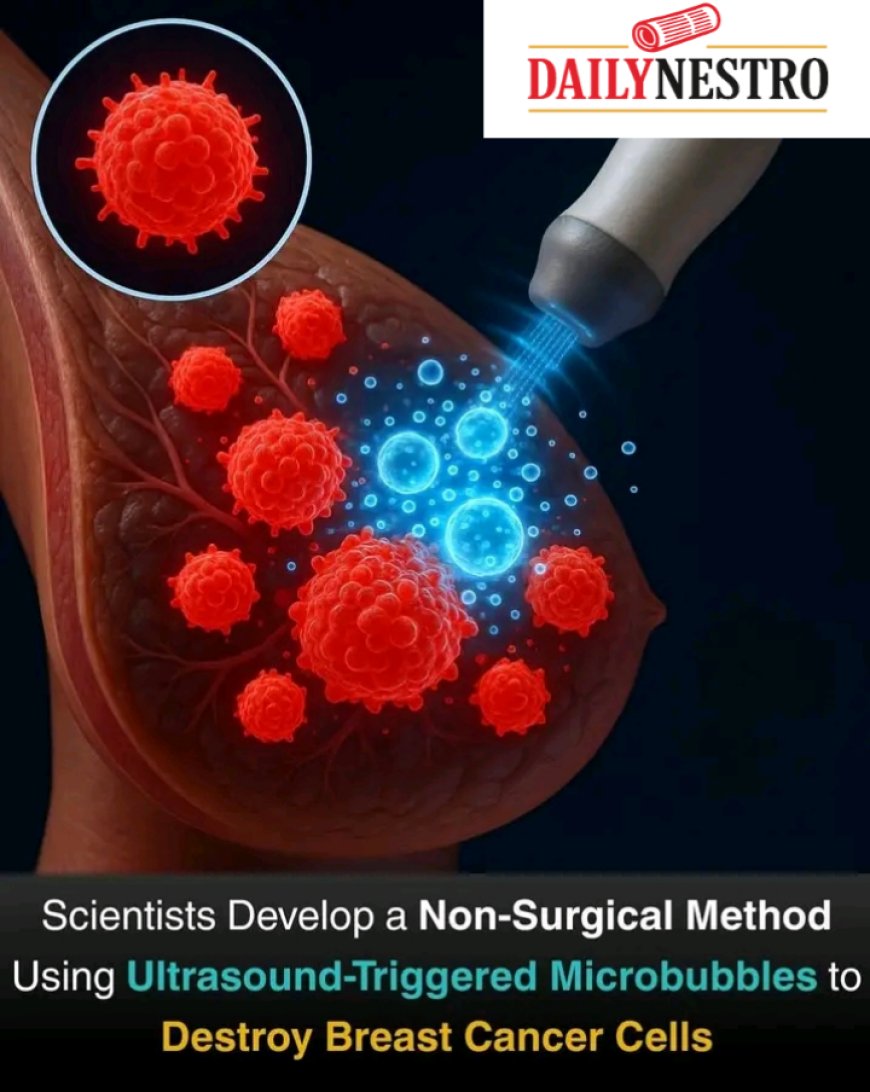 JUST IN: Scientist developed a non-surgical method using ultrasound-triggered microbubbles to destroy breast cancer  cell.